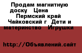 Продам магнитную доску › Цена ­ 1 000 - Пермский край, Чайковский г. Дети и материнство » Игрушки   